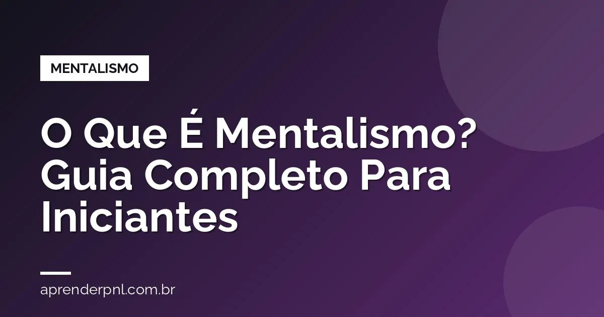 O Que É Mentalismo? Guia Completo Para Iniciantes (Técnicas, História e Como Começar)