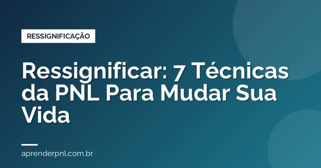 Ressignificar: O Que É e 7 Técnicas de Ressignificação da PNL Para Mudar Sua Vida